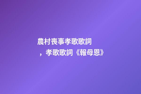 農村喪事孝歌歌詞，孝歌歌詞《報母恩》-第1張-觀點-玄機派